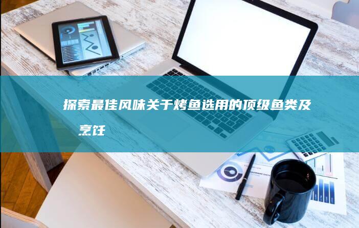 探索最佳风味：关于烤鱼选用的顶级鱼类及其烹饪技巧